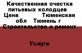 Качественная очистка питьевых колодцев › Цена ­ 5 000 - Тюменская обл., Тюмень г. Строительство и ремонт » Услуги   . Тюменская обл.